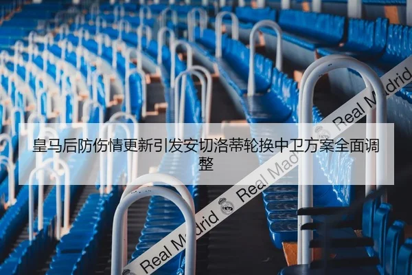 皇马后防伤情更新引发安切洛蒂轮换中卫方案全面调整